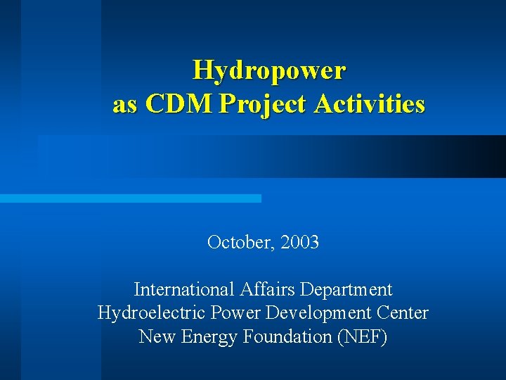 Hydropower as CDM Project Activities October, 2003 International Affairs Department Hydroelectric Power Development Center