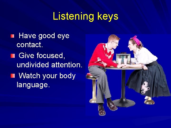 Listening keys Have good eye contact. Give focused, undivided attention. Watch your body language.