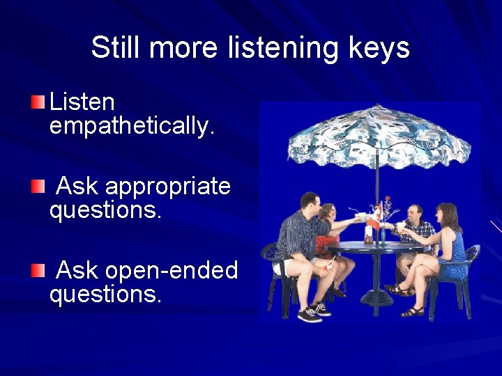 Still more listening keys Listen empathetically. Ask appropriate questions. Ask open-ended questions. 