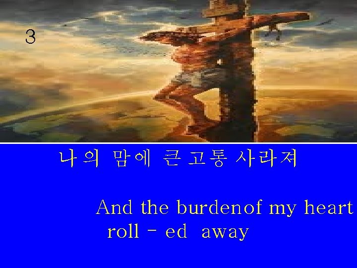 3 나 의 맘에 큰 고통 사라져 And the burden of my heart roll