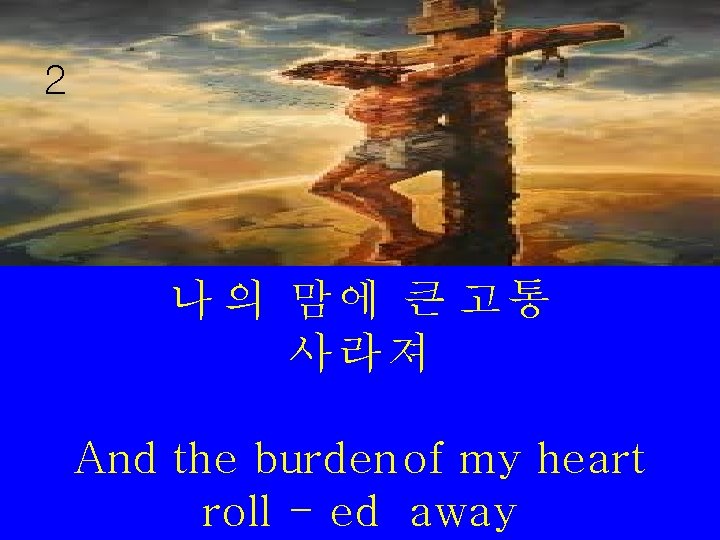2 나 의 맘에 큰 고통 사라져 And the burden of my heart roll