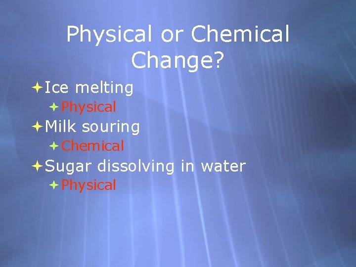 Physical or Chemical Change? Ice melting Physical Milk souring Chemical Sugar dissolving in water