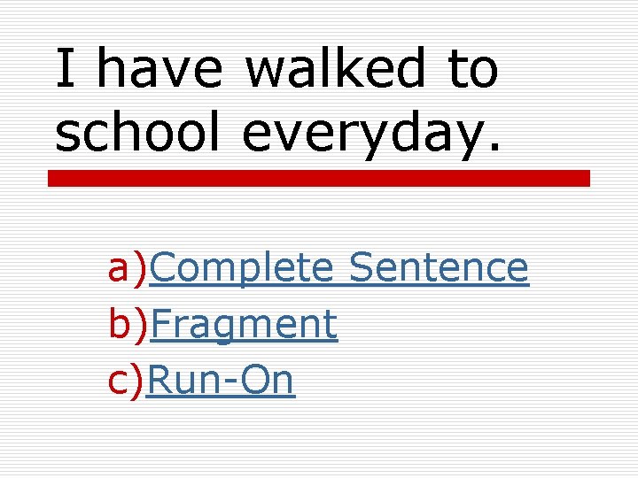 I have walked to school everyday. a)Complete Sentence b)Fragment c)Run-On 