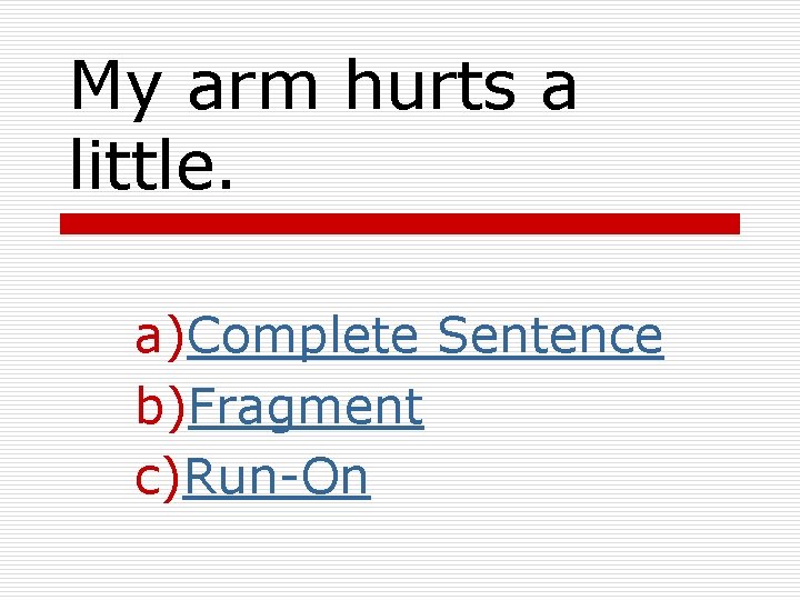 My arm hurts a little. a)Complete Sentence b)Fragment c)Run-On 