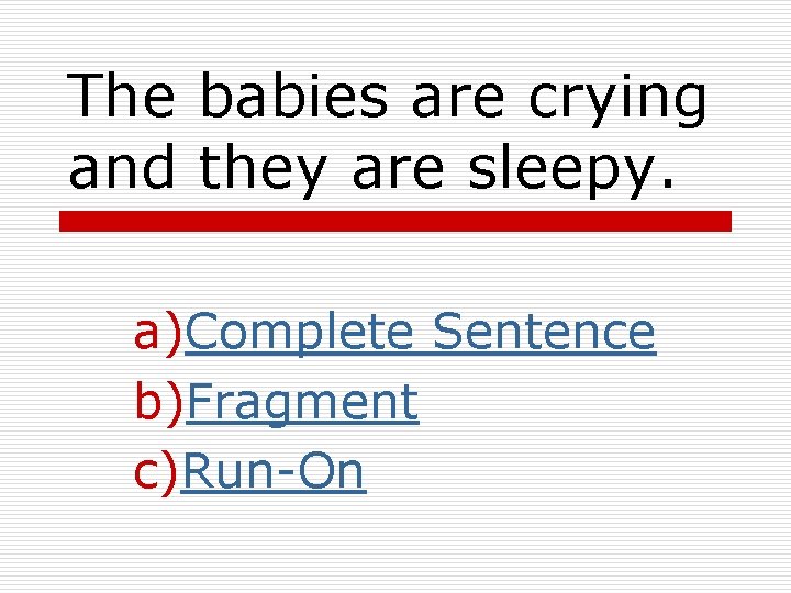 The babies are crying and they are sleepy. a)Complete Sentence b)Fragment c)Run-On 