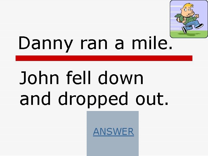 Danny ran a mile. John fell down and dropped out. ANSWER 