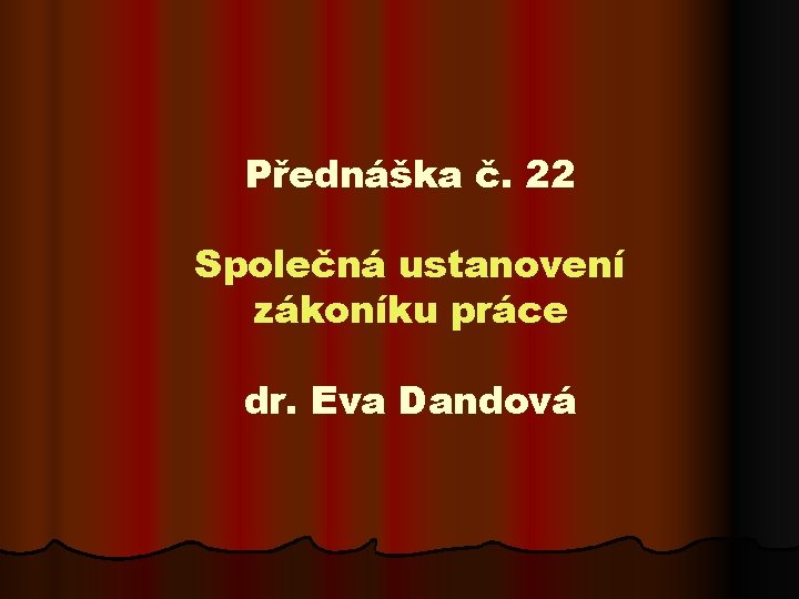 Přednáška č. 22 Společná ustanovení zákoníku práce dr. Eva Dandová 