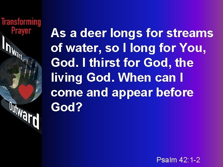 As a deer longs for streams of water, so I long for You, God.