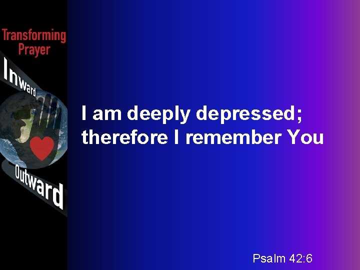 I am deeply depressed; therefore I remember You Psalm 42: 6 