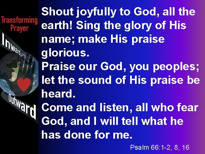 Shout joyfully to God, all the earth! Sing the glory of His name; make