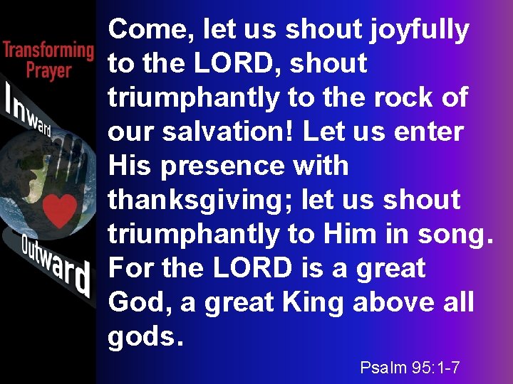 Come, let us shout joyfully to the LORD, shout triumphantly to the rock of