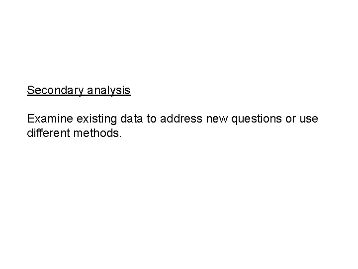 Secondary analysis Examine existing data to address new questions or use different methods. 