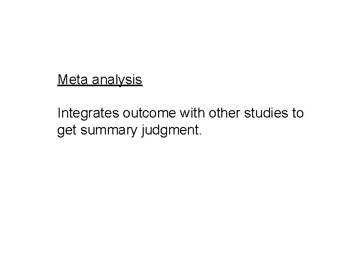 Meta analysis Integrates outcome with other studies to get summary judgment. 