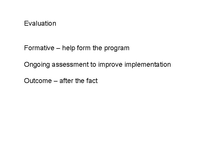 Evaluation Formative – help form the program Ongoing assessment to improve implementation Outcome –