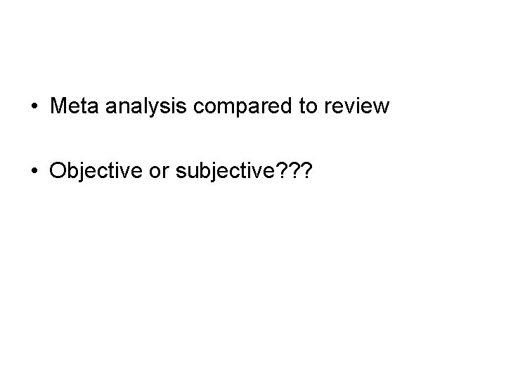  • Meta analysis compared to review • Objective or subjective? ? ? 