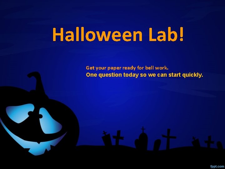 Halloween Lab! Get your paper ready for bell work. One question today so we