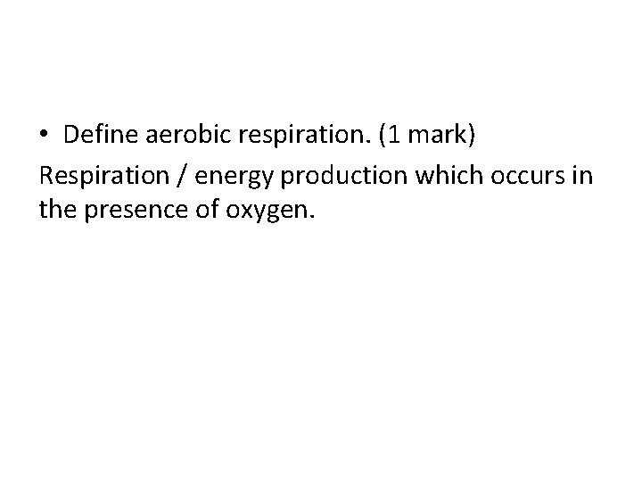  • Define aerobic respiration. (1 mark) Respiration / energy production which occurs in