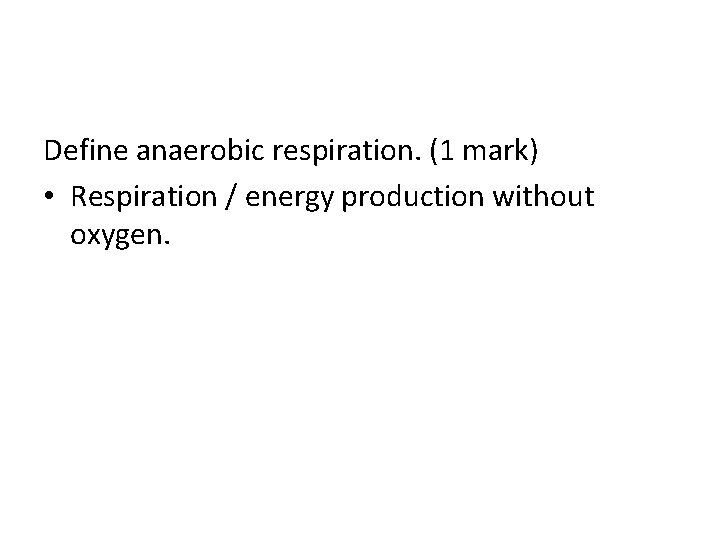 Define anaerobic respiration. (1 mark) • Respiration / energy production without oxygen. 