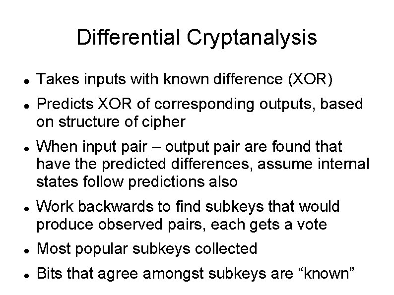Differential Cryptanalysis Takes inputs with known difference (XOR) Predicts XOR of corresponding outputs, based