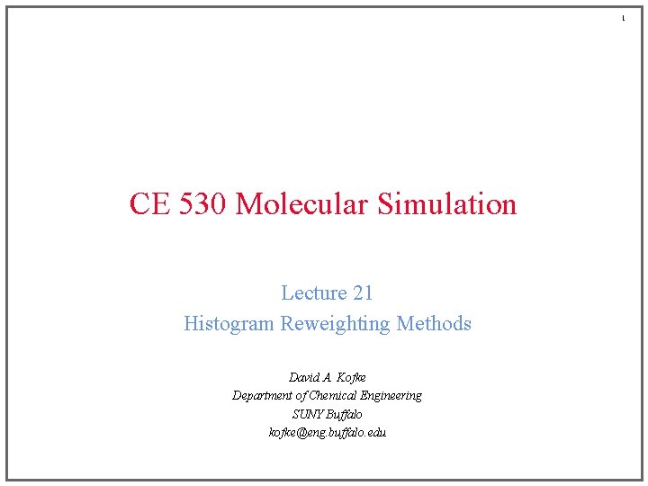 1 CE 530 Molecular Simulation Lecture 21 Histogram Reweighting Methods David A. Kofke Department