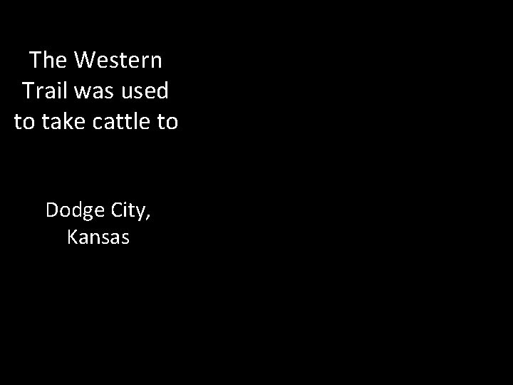 The Western Trail was used to take cattle to Dodge City, Kansas 