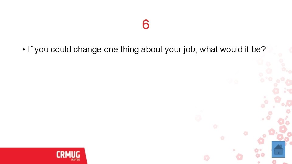 6 • If you could change one thing about your job, what would it