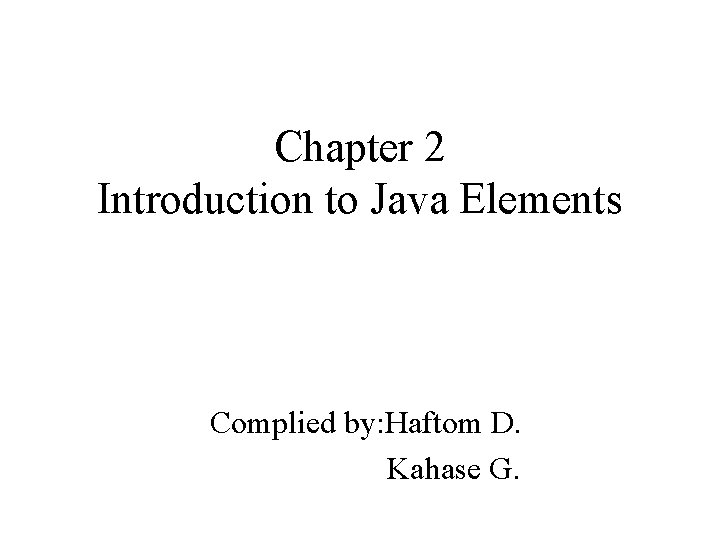 Chapter 2 Introduction to Java Elements Complied by: Haftom D. Kahase G. 