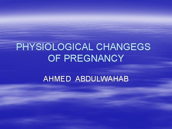 PHYSIOLOGICAL CHANGEGS OF PREGNANCY AHMED ABDULWAHAB 