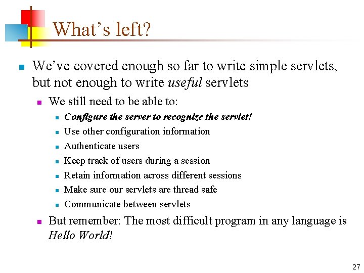 What’s left? n We’ve covered enough so far to write simple servlets, but not