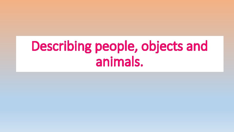 Describing people, objects and animals. 