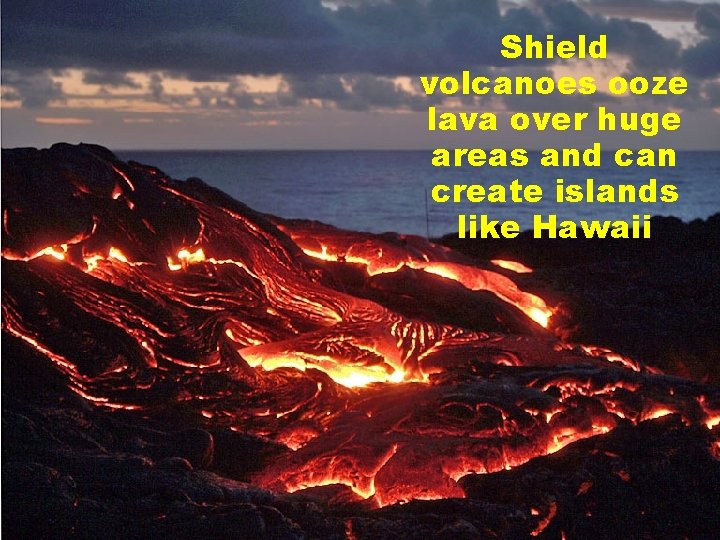 Shield volcanoes ooze lava over huge areas and can create islands like Hawaii 