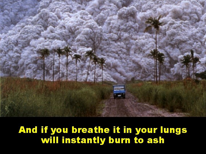 And if you breathe it in your lungs will instantly burn to ash 