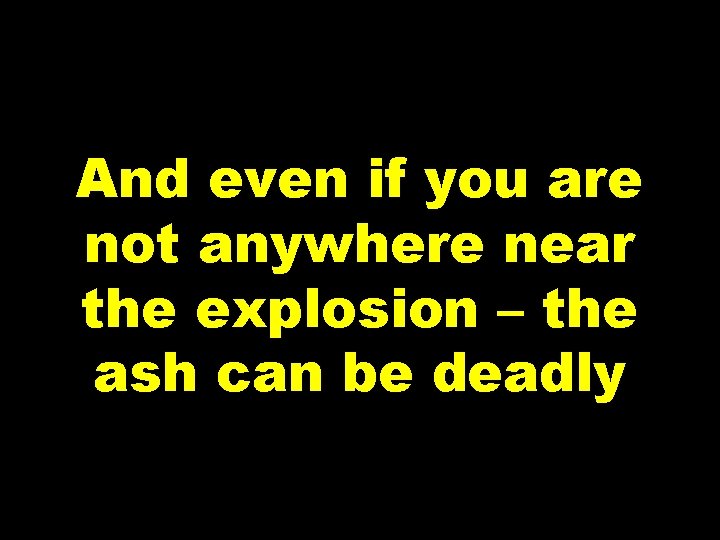 And even if you are not anywhere near the explosion – the ash can