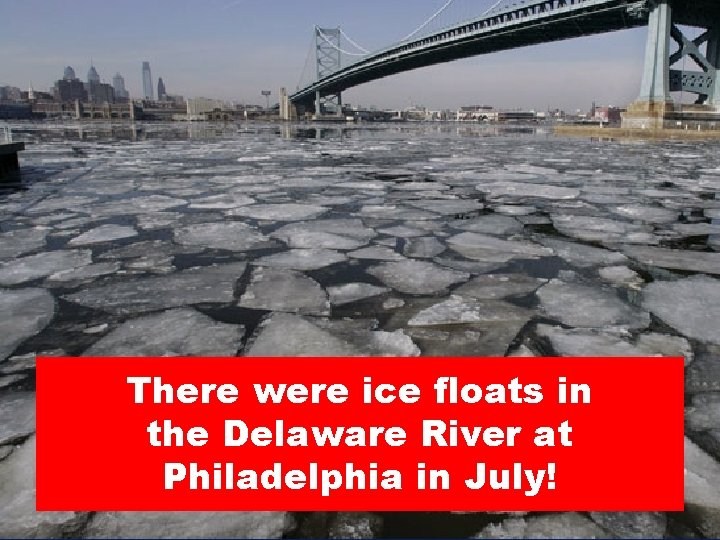 There were ice floats in the Delaware River at Philadelphia in July! 