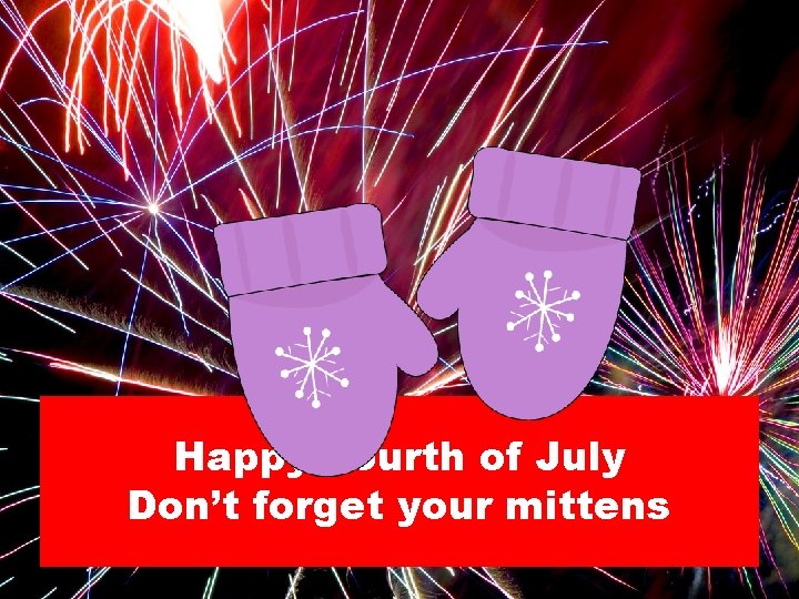 Happy Fourth of July Don’t forget your mittens 
