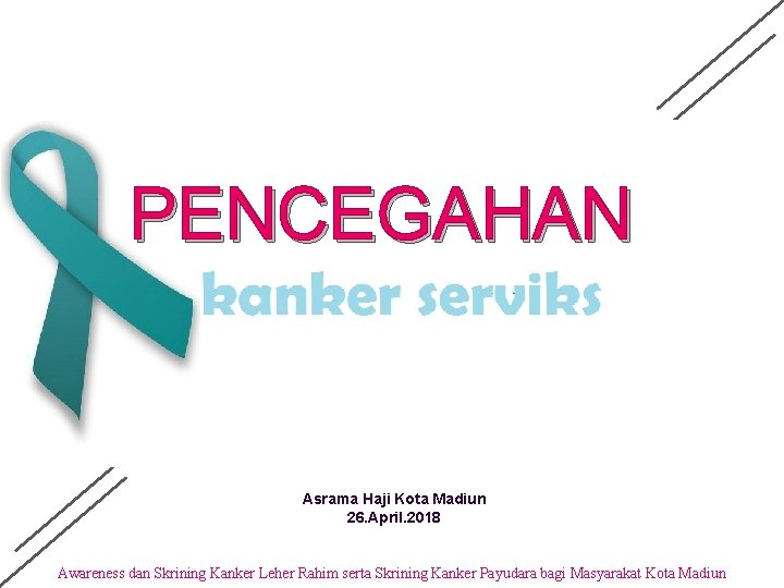 PENCEGAHAN KANKER SERVIKS Asrama Haji Kota Madiun 26. April. 2018 Awareness dan Skrining Kanker