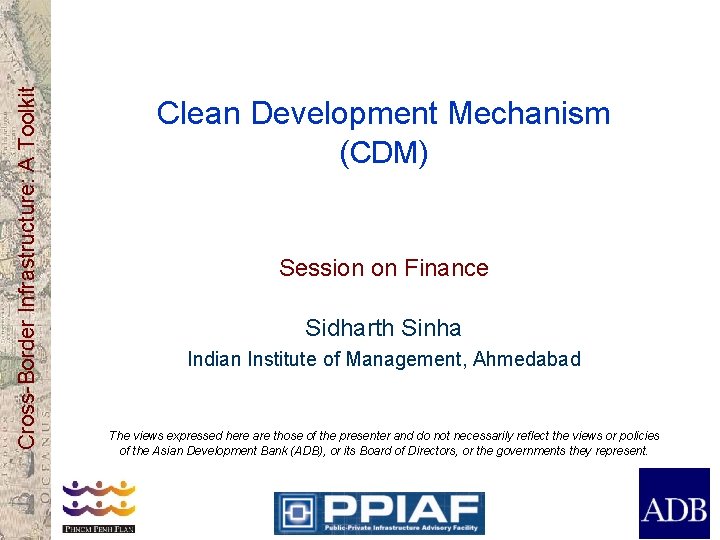 Cross-Border Infrastructure: A Toolkit Clean Development Mechanism (CDM) Session on Finance Sidharth Sinha Indian