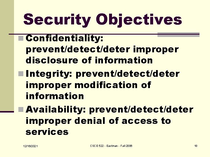 Security Objectives n Confidentiality: prevent/detect/deter improper disclosure of information n Integrity: prevent/detect/deter improper modification