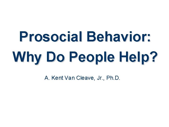 Prosocial Behavior: Why Do People Help? A. Kent Van Cleave, Jr. , Ph. D.