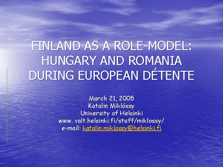 FINLAND AS A ROLE-MODEL: HUNGARY AND ROMANIA DURING EUROPEAN DÉTENTE March 21, 2005 Katalin