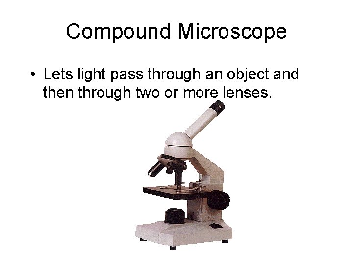 Compound Microscope • Lets light pass through an object and then through two or