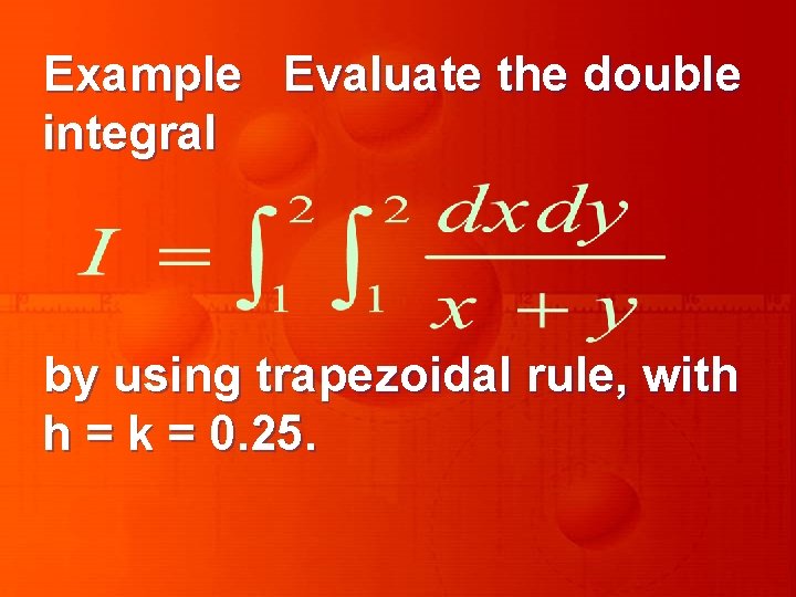 Example Evaluate the double integral by using trapezoidal rule, with h = k =