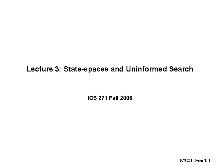Lecture 3: State-spaces and Uninformed Search ICS 271 Fall 2006 ICS-271: Notes 3: 1