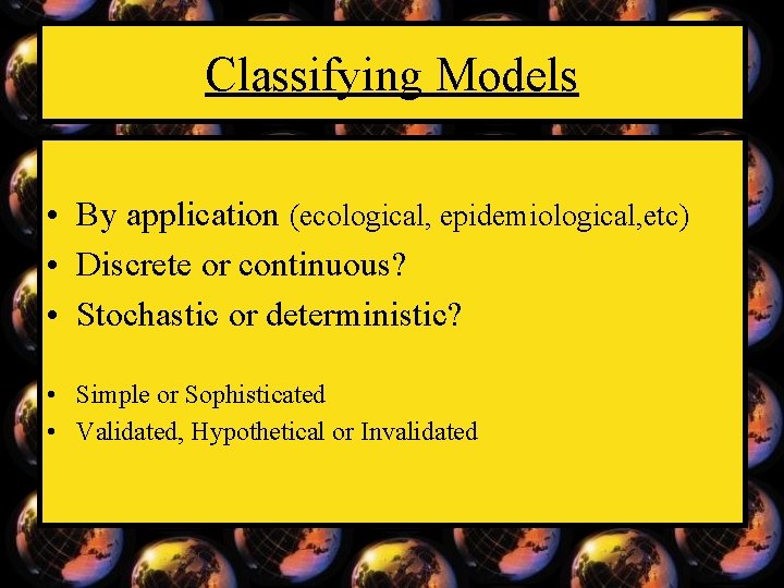 Classifying Models • By application (ecological, epidemiological, etc) • Discrete or continuous? • Stochastic