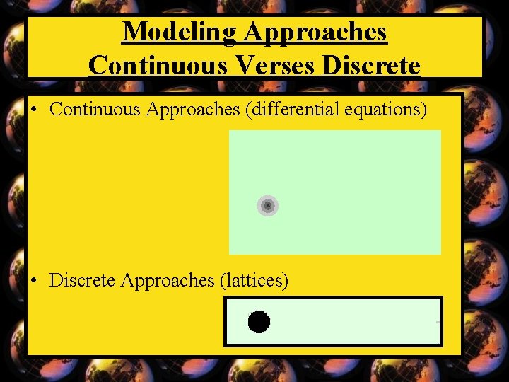 Modeling Approaches Continuous Verses Discrete • Continuous Approaches (differential equations) • Discrete Approaches (lattices)