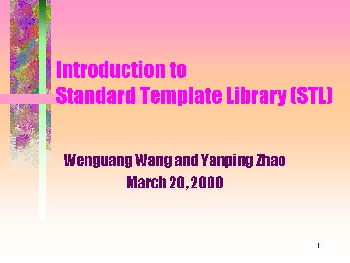 Introduction to Standard Template Library (STL) Wenguang Wang and Yanping Zhao March 20, 2000