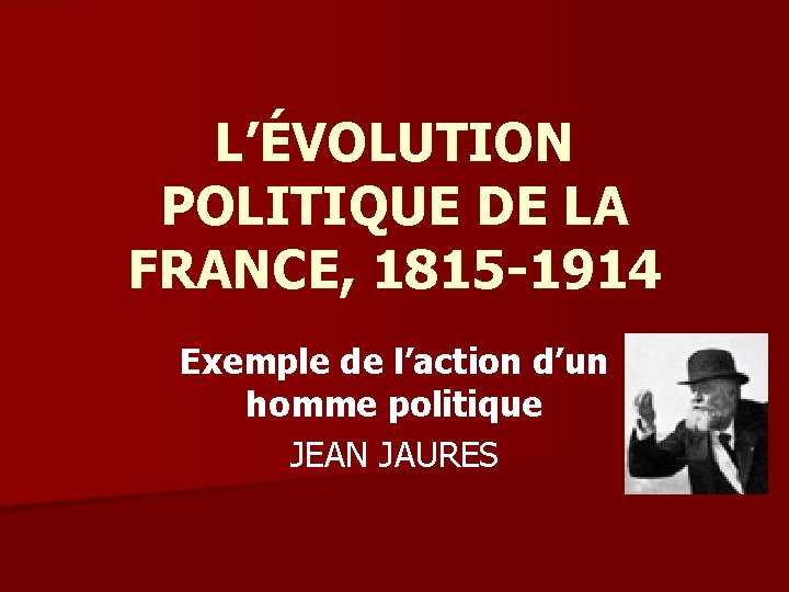 L’ÉVOLUTION POLITIQUE DE LA FRANCE, 1815 -1914 Exemple de l’action d’un homme politique JEAN