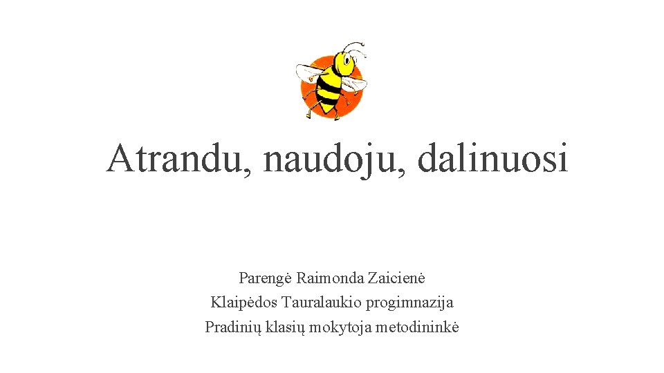 Atrandu, naudoju, dalinuosi Parengė Raimonda Zaicienė Klaipėdos Tauralaukio progimnazija Pradinių klasių mokytoja metodininkė 