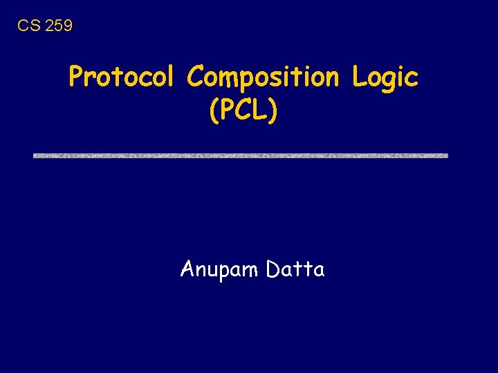 CS 259 Protocol Composition Logic (PCL) Anupam Datta 