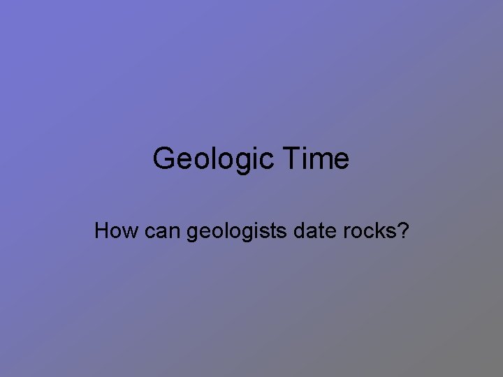 Geologic Time How can geologists date rocks? 